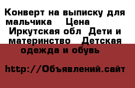 Конверт на выписку для мальчика. › Цена ­ 1 000 - Иркутская обл. Дети и материнство » Детская одежда и обувь   